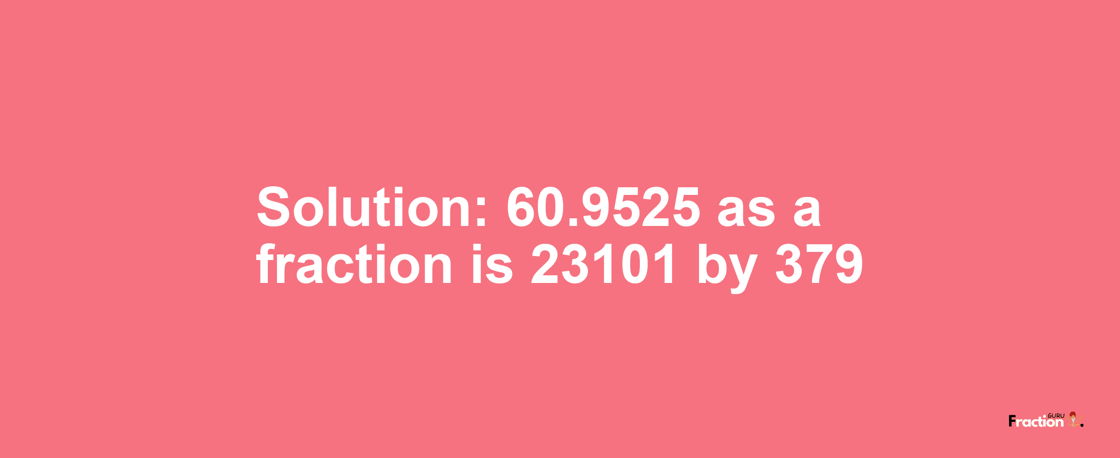 Solution:60.9525 as a fraction is 23101/379